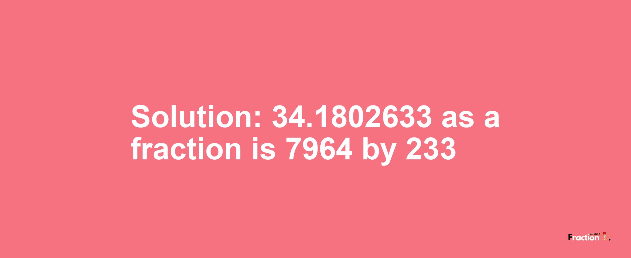 Solution:34.1802633 as a fraction is 7964/233